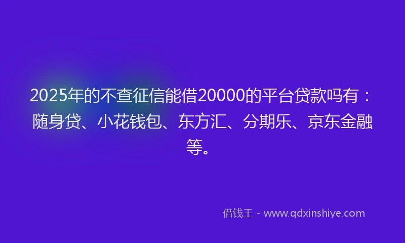 2025年的不查征信能借20000的平台贷款吗有：随身贷、小花钱包、东方汇、分期乐、京东金融等。