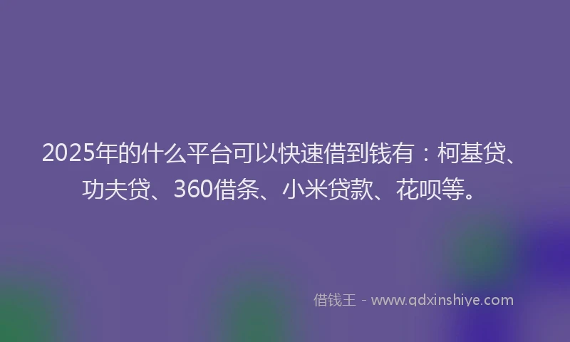 2025年的什么平台可以快速借到钱有：柯基贷、功夫贷、360借条、小米贷款、花呗等。