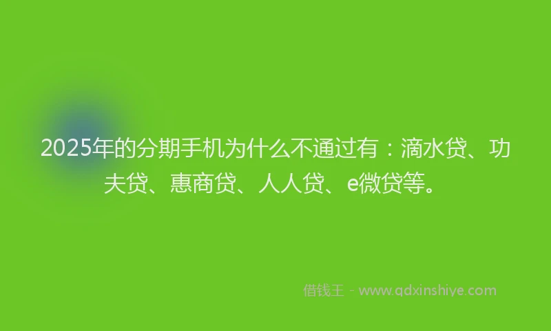 2025年的分期手机为什么不通过有：滴水贷、功夫贷、惠商贷、人人贷、e微贷等。