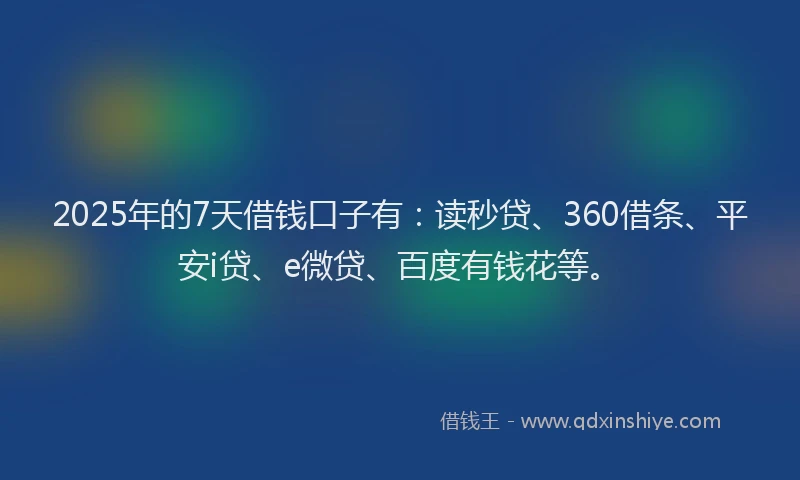 2025年的7天借钱口子有：读秒贷、360借条、平安i贷、e微贷、百度有钱花等。