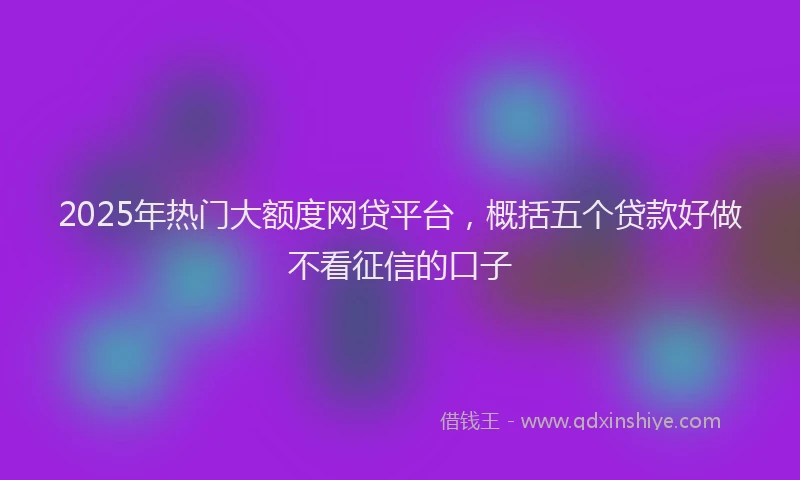 2025年热门大额度网贷平台，概括五个贷款好做不看征信的口子