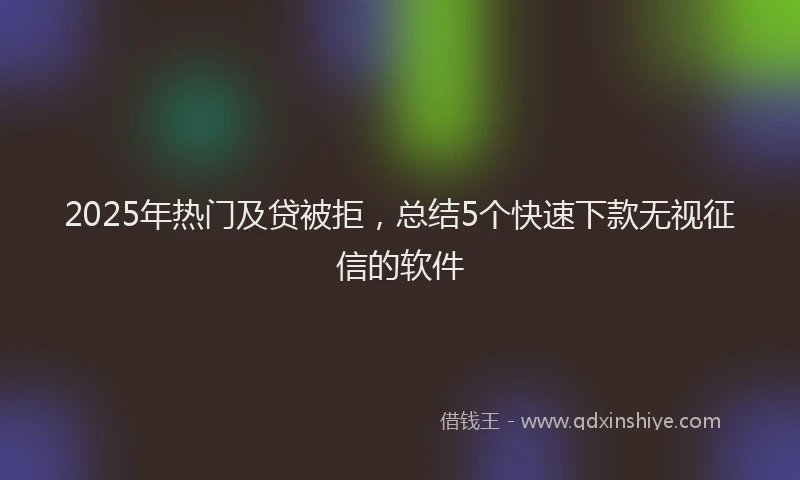 2025年热门及贷被拒，总结5个快速下款无视征信的软件