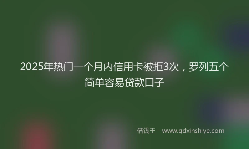 2025年热门一个月内信用卡被拒3次，罗列五个简单容易贷款口子