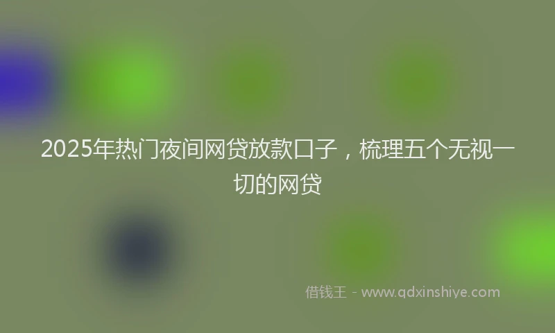 2025年热门夜间网贷放款口子，梳理五个无视一切的网贷