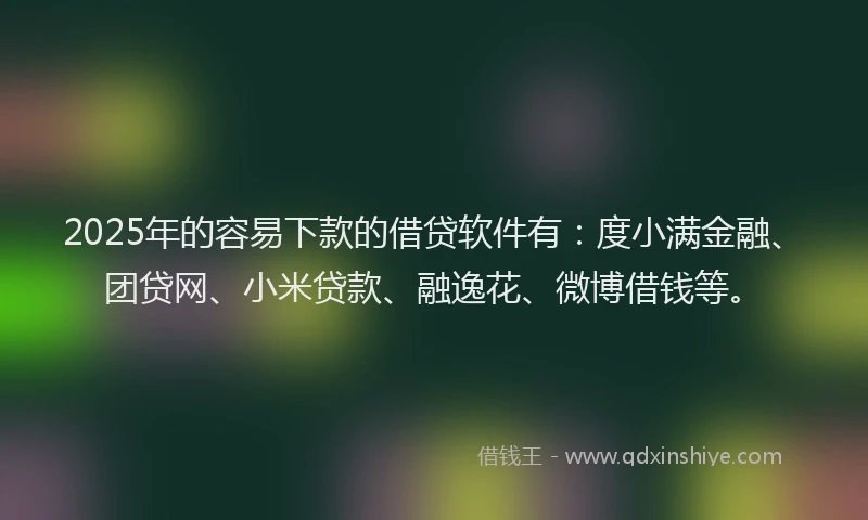 2025年的容易下款的借贷软件有：度小满金融、团贷网、小米贷款、融逸花、微博借钱等。