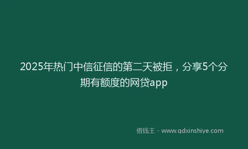 2025年热门中信征信的第二天被拒，分享5个分期有额度的网贷app