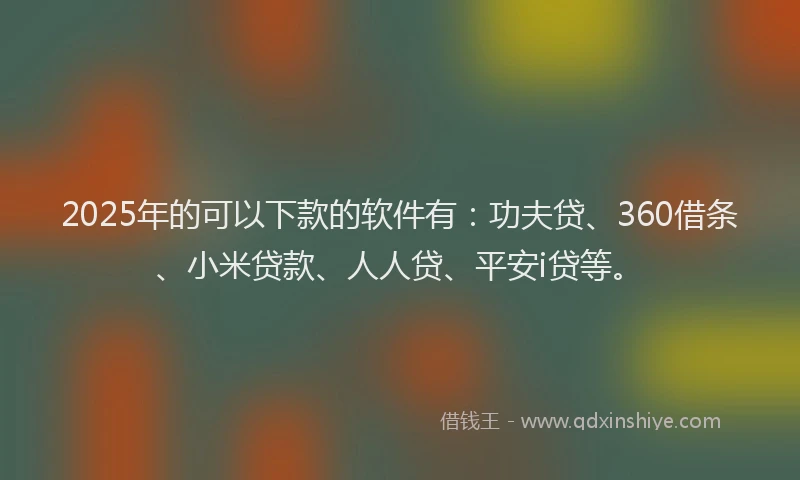 2025年的可以下款的软件有：功夫贷、360借条、小米贷款、人人贷、平安i贷等。