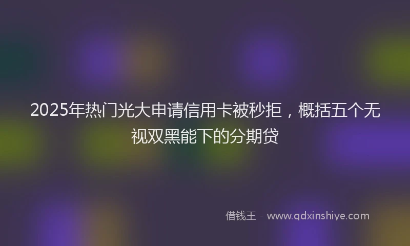 2025年热门光大申请信用卡被秒拒，概括五个无视双黑能下的分期贷