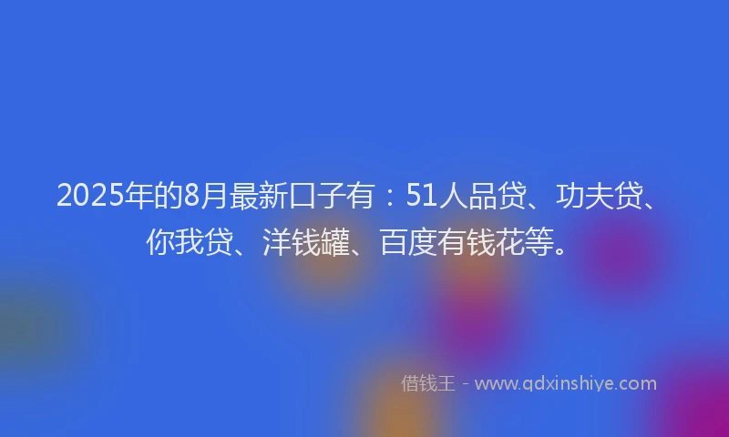 2025年的8月最新口子有：51人品贷、功夫贷、你我贷、洋钱罐、百度有钱花等。