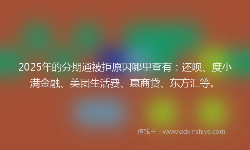 2025年的分期通被拒原因哪里查有：还呗、度小满金融、美团生活费、惠商贷、东方汇等。