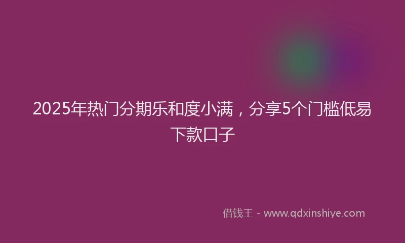 2025年热门分期乐和度小满，分享5个门槛低易下款口子