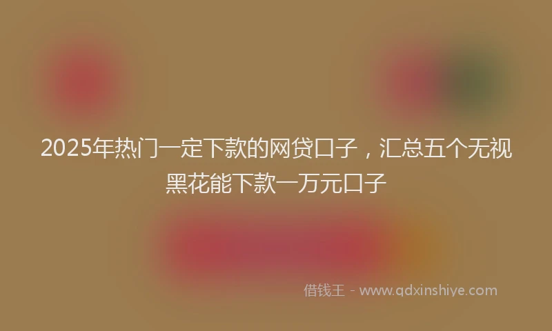2025年热门一定下款的网贷口子，汇总五个无视黑花能下款一万元口子