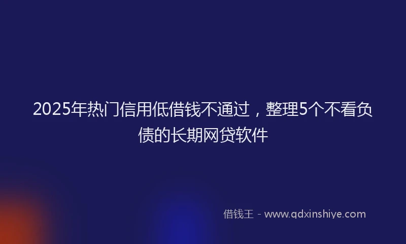 2025年热门信用低借钱不通过，整理5个不看负债的长期网贷软件