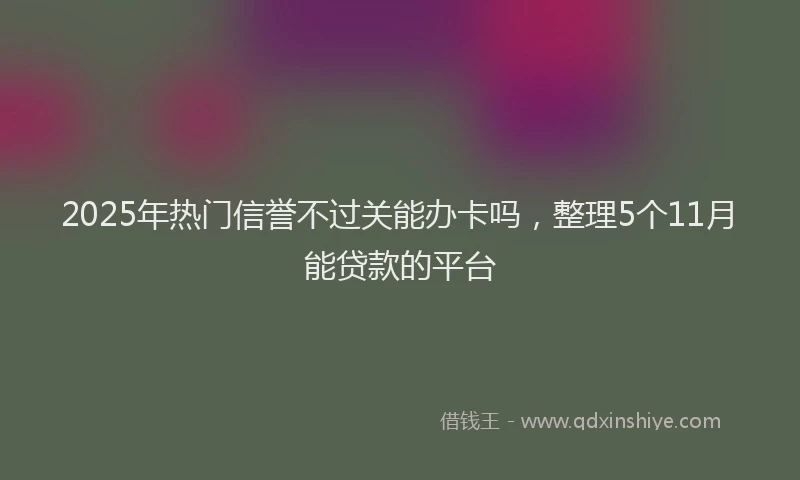 2025年热门信誉不过关能办卡吗，整理5个11月能贷款的平台
