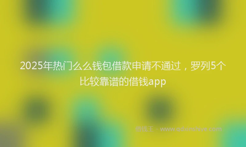 2025年热门么么钱包借款申请不通过，罗列5个比较靠谱的借钱app