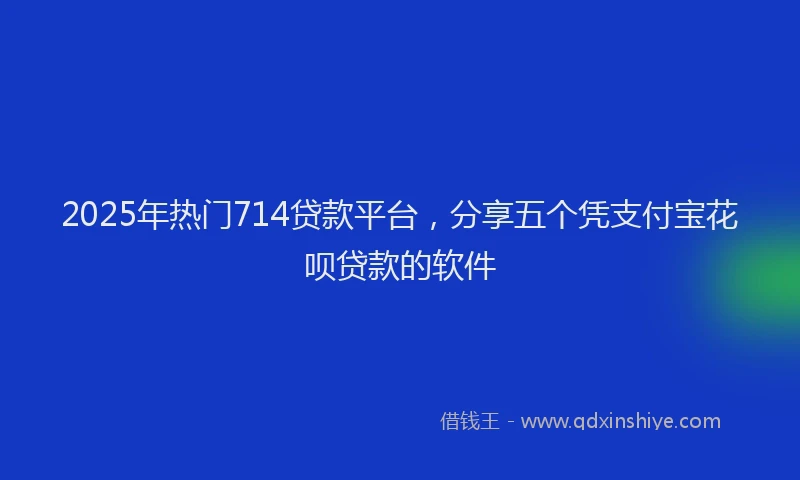 2025年热门714贷款平台，分享五个凭支付宝花呗贷款的软件