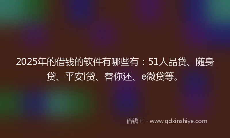 2025年的借钱的软件有哪些有:51人品贷、随身贷、平安i贷、替你还、e微贷等。