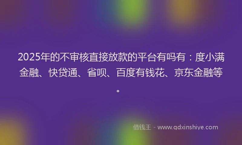 2025年的不审核直接放款的平台有吗有：度小满金融、快贷通、省呗、百度有钱花、京东金融等。
