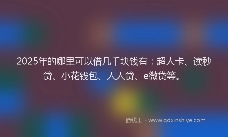 2025年的哪里可以借几千块钱有：超人卡、读秒贷、小花钱包、人人贷、e微贷等。