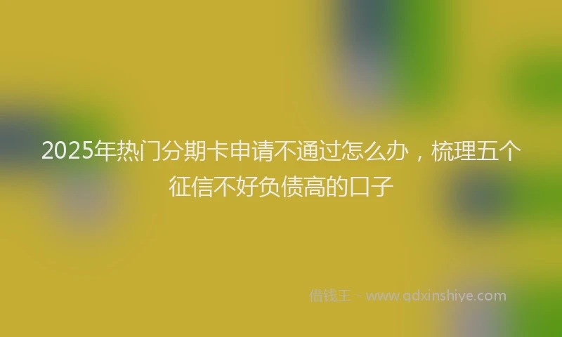 2025年热门分期卡申请不通过怎么办，梳理五个征信不好负债高的口子