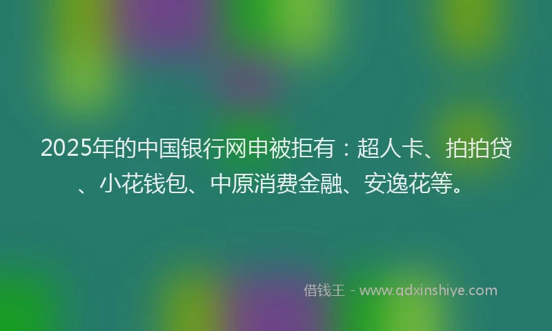 2025年的中国银行网申被拒有：超人卡、拍拍贷、小花钱包、中原消费金融、安逸花等。