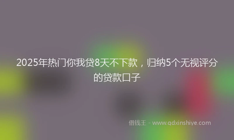 2025年热门你我贷8天不下款，归纳5个无视评分的贷款口子