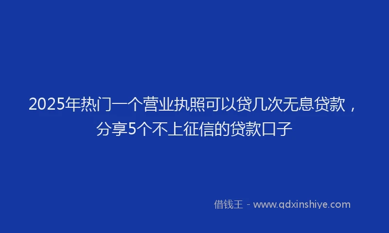 2025年热门一个营业执照可以贷几次无息贷款，分享5个不上征信的贷款口子