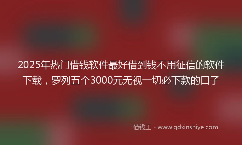 2025年热门借钱软件最好借到钱不用征信的软件下载，罗列五个3000元无视一切必下款的口子