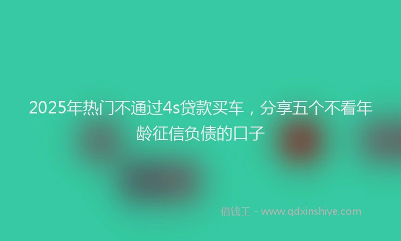2025年热门不通过4s贷款买车，分享五个不看年龄征信负债的口子