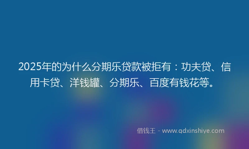 2025年的为什么分期乐贷款被拒有：功夫贷、信用卡贷、洋钱罐、分期乐、百度有钱花等。