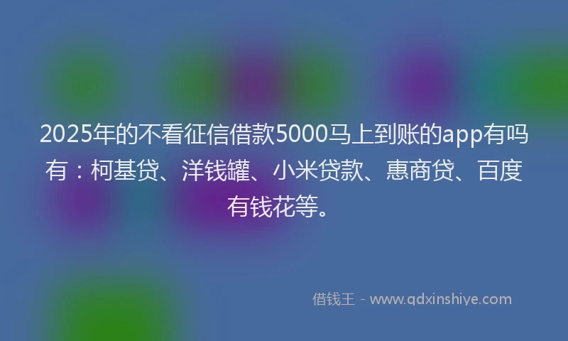 2025年的不看征信借款5000马上到账的app有吗有：柯基贷、洋钱罐、小米贷款、惠商贷、百度有钱花等。
