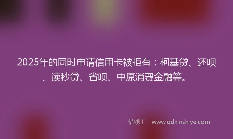 2025年的同时申请信用卡被拒有：柯基贷、还呗、读秒贷、省呗、中原消费金融等。
