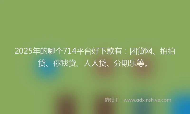 2025年的哪个714平台好下款有：团贷网、拍拍贷、你我贷、人人贷、分期乐等。