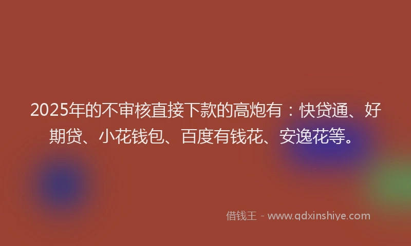 2025年的不审核直接下款的高炮有：快贷通、好期贷、小花钱包、百度有钱花、安逸花等。