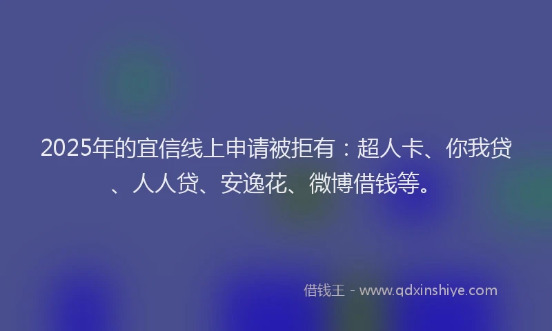 2025年的宜信线上申请被拒有：超人卡、你我贷、人人贷、安逸花、微博借钱等。