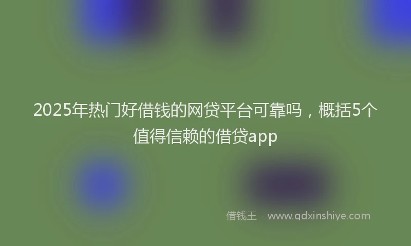 2025年热门好借钱的网贷平台可靠吗，概括5个值得信赖的借贷app