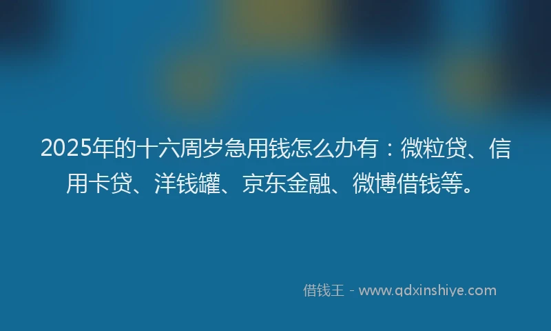 2025年的十六周岁急用钱怎么办有：微粒贷、信用卡贷、洋钱罐、京东金融、微博借钱等。