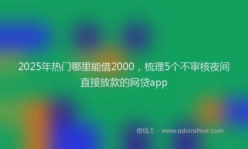 2025年热门哪里能借2000，梳理5个不审核夜间直接放款的网贷app