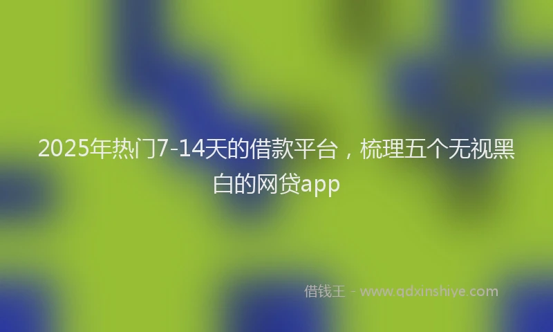 2025年热门7-14天的借款平台，梳理五个无视黑白的网贷app