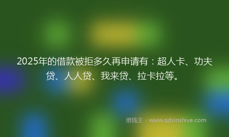 2025年的借款被拒多久再申请有：超人卡、功夫贷、人人贷、我来贷、拉卡拉等。
