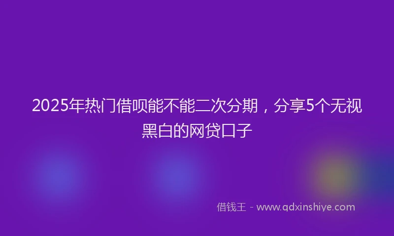 2025年热门借呗能不能二次分期，分享5个无视黑白的网贷口子