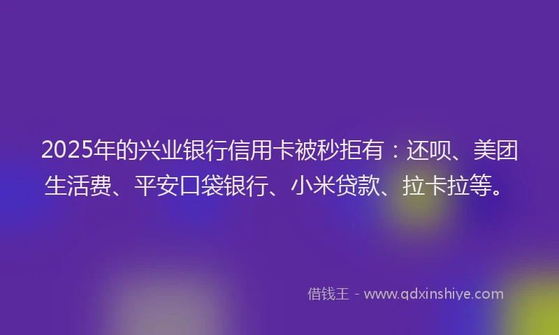 2025年的兴业银行信用卡被秒拒有：还呗、美团生活费、平安口袋银行、小米贷款、拉卡拉等。