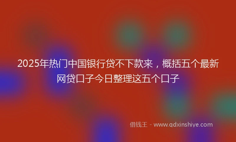 2025年热门中国银行贷不下款来，概括五个最新网贷口子今日整理这五个口子