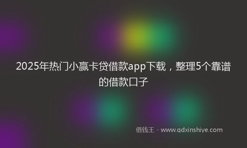 2025年热门小赢卡贷借款app下载，整理5个靠谱的借款口子