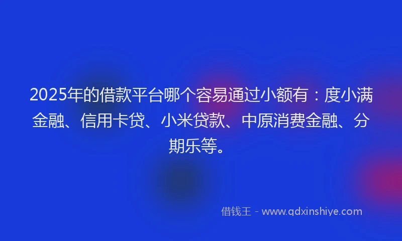 2025年的借款平台哪个容易通过小额有：度小满金融、信用卡贷、小米贷款、中原消费金融、分期乐等。