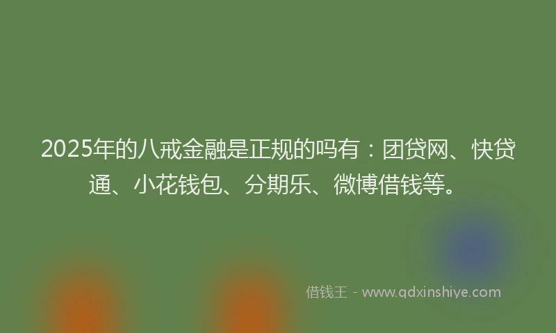 2025年的八戒金融是正规的吗有：团贷网、快贷通、小花钱包、分期乐、微博借钱等。