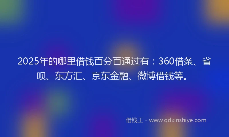 2025年的哪里借钱百分百通过有：360借条、省呗、东方汇、京东金融、微博借钱等。
