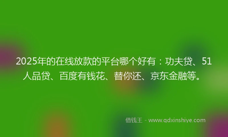 2025年的在线放款的平台哪个好有：功夫贷、51人品贷、百度有钱花、替你还、京东金融等。