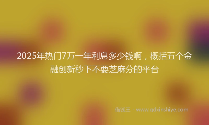 2025年热门7万一年利息多少钱啊，概括五个金融创新秒下不要芝麻分的平台