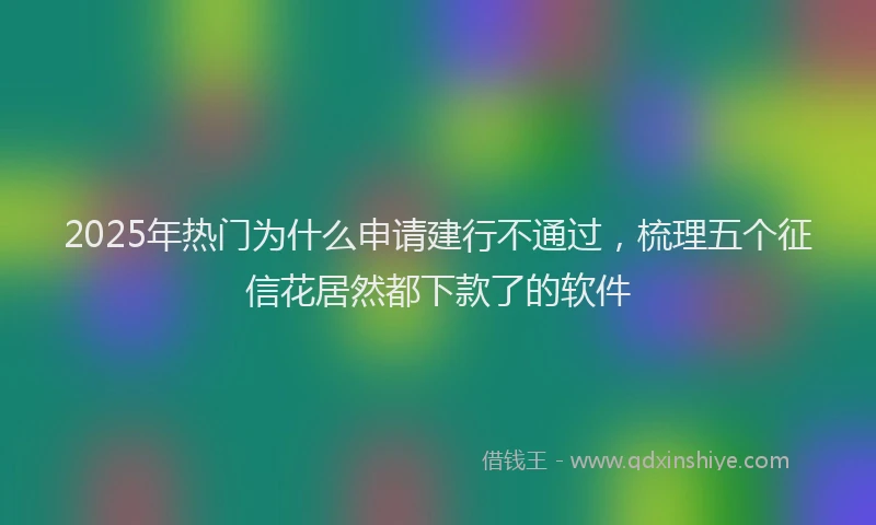 2025年热门为什么申请建行不通过，梳理五个征信花居然都下款了的软件